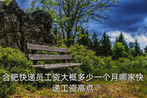 合肥快遞員工資大概多少一個月哪家快遞工資高點