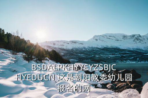 BSDALPKHYYEYZSBJCHYEDUCN 這是朝陽教委幼兒園報名的網
