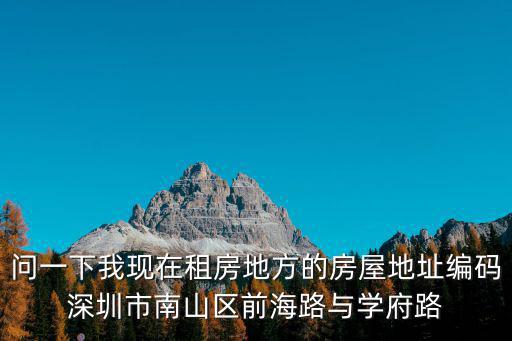 問一下我現在租房地方的房屋地址編碼深圳市南山區前海路與學府路