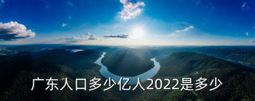 廣東人口多少億人2022是多少