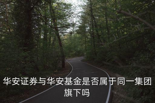 華安證券與華安基金是否屬于同一集團(tuán)旗下嗎