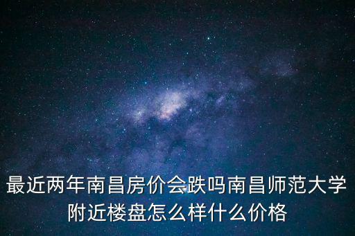 最近兩年南昌房價會跌嗎南昌師范大學附近樓盤怎么樣什么價格