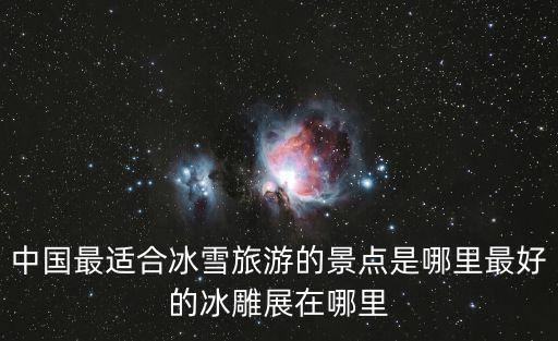 中國最適合冰雪旅游的景點(diǎn)是哪里最好的冰雕展在哪里