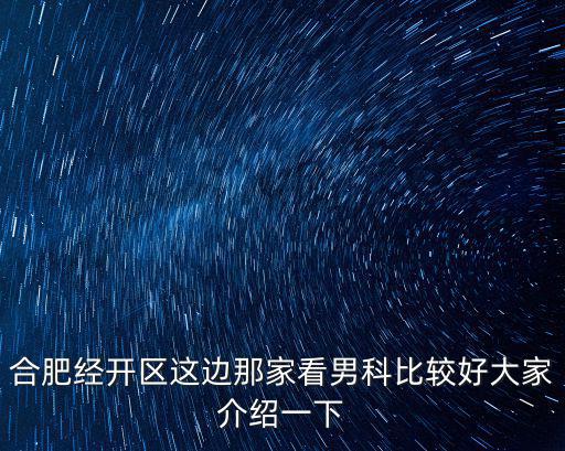 合肥經開區這邊那家看男科比較好大家介紹一下