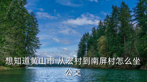 想知道黃山市 從宏村到南屏村怎么坐公交