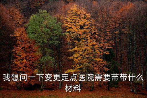 我想問一下變更定點醫(yī)院需要帶帶什么材料