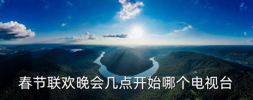 春節聯歡晚會幾點開始哪個電視臺
