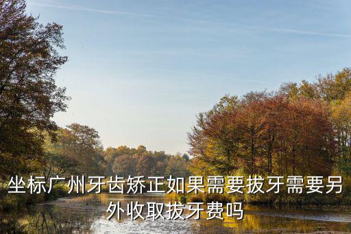 坐標廣州牙齒矯正如果需要拔牙需要另外收取拔牙費嗎