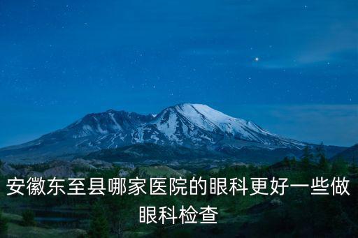 安徽東至縣哪家醫院的眼科更好一些做眼科檢查