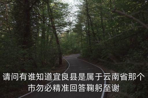宜良縣，請(qǐng)問有誰(shuí)知道宜良縣是屬于云南省那個(gè)市勿必精準(zhǔn)回答鞠躬至謝