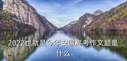 2022也就是今年安徽高考作文題是什么