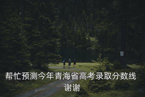 青海高考分?jǐn)?shù)線，幫忙預(yù)測(cè)今年青海省高考錄取分?jǐn)?shù)線 謝謝