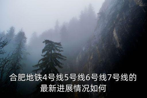 合肥地鐵4號(hào)線5號(hào)線6號(hào)線7號(hào)線的最新進(jìn)展情況如何