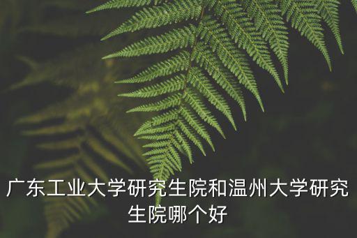 廣東工業大學研究生院和溫州大學研究生院哪個好