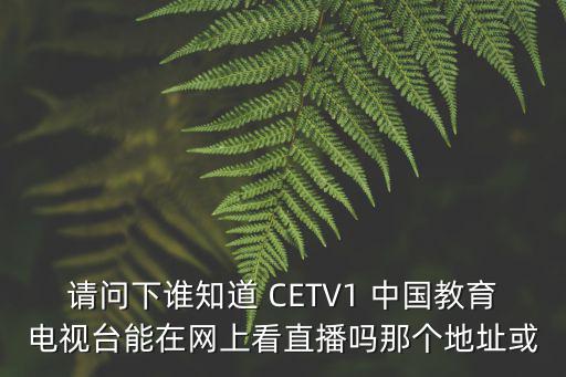 請問下誰知道 CETV1 中國教育電視臺(tái)能在網(wǎng)上看直播嗎那個(gè)地址或