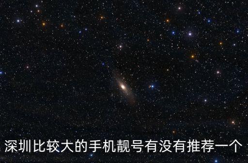 深圳比較大的手機靚號有沒有推薦一個