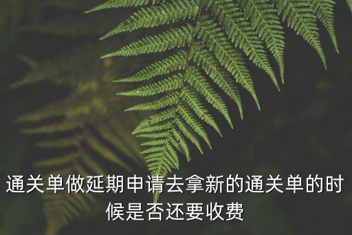 通關單做延期申請去拿新的通關單的時候是否還要收費