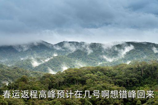 春運返程高峰來了，春運返程高峰在哪天