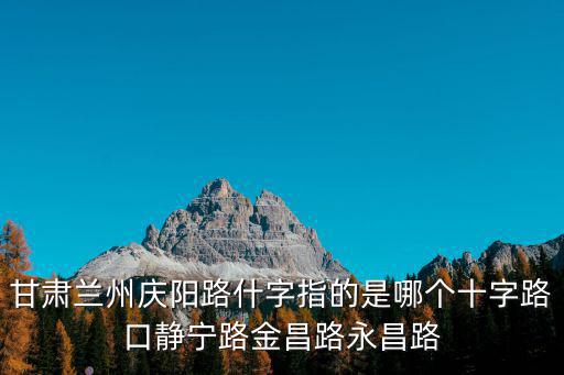 甘肅蘭州慶陽路什字指的是哪個十字路口靜寧路金昌路永昌路