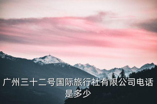 廣州三十二號國際旅行社有限公司電話是多少
