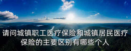 請問城鎮職工醫療保險和城鎮居民醫療保險的主要區別有哪些個人