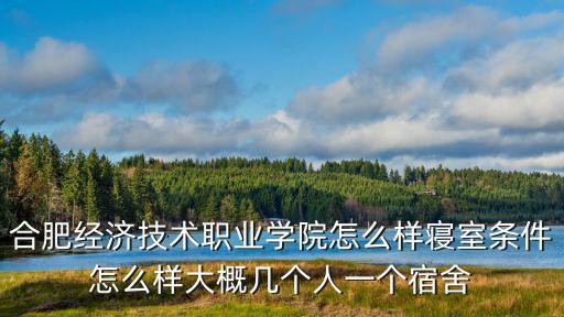合肥經濟技術職業學院怎么樣寢室條件怎么樣大概幾個人一個宿舍