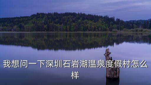 我想問一下深圳石巖湖溫泉度假村怎么樣