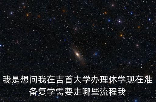 我是想問(wèn)我在吉首大學(xué)辦理休學(xué)現(xiàn)在準(zhǔn)備復(fù)學(xué)需要走哪些流程我
