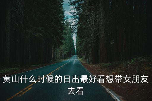 黃山什么時(shí)候的日出最好看想帶女朋友去看