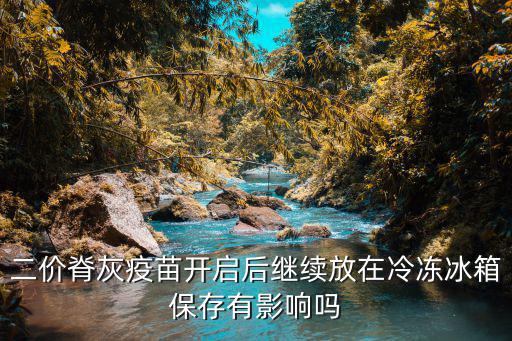 二價(jià)脊灰疫苗開啟后繼續(xù)放在冷凍冰箱保存有影響嗎