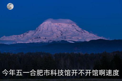 今年五一合肥市科技館開(kāi)不開(kāi)館啊速度