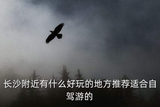 長沙附近有什么好玩的地方推薦適合自駕游的