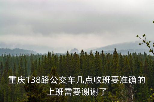重慶138路公交車幾點(diǎn)收班要準(zhǔn)確的上班需要謝謝了