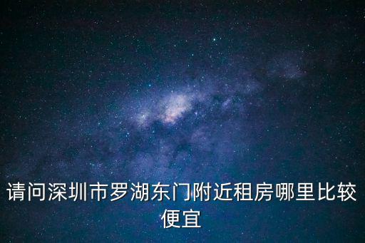 請(qǐng)問(wèn)深圳市羅湖東門(mén)附近租房哪里比較便宜