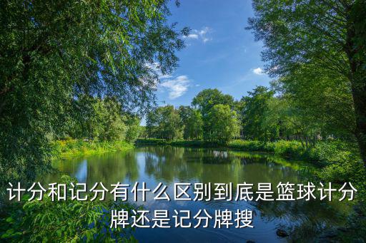 計分和記分有什么區別到底是籃球計分牌還是記分牌搜