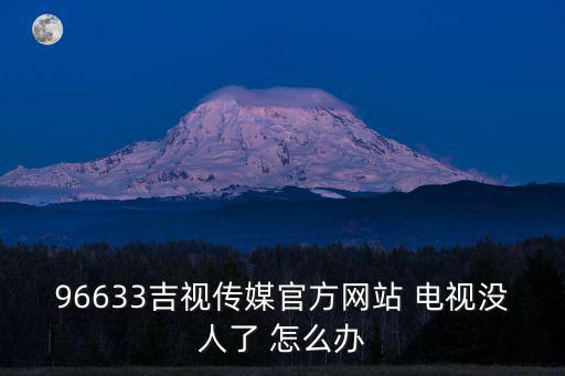 吉視傳媒官網，96633吉視傳媒官方網站 電視沒人了 怎么辦