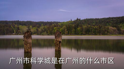 廣州市科學(xué)城是在廣州的什么市區(qū)