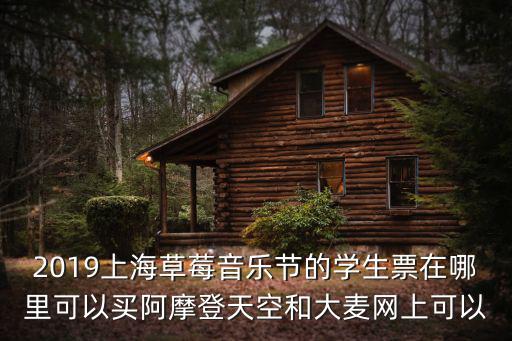 2019上海草莓音樂節(jié)的學(xué)生票在哪里可以買阿摩登天空和大麥網(wǎng)上可以