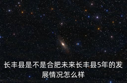 合肥長豐，長豐縣是不是合肥未來長豐縣5年的發展情況怎么樣