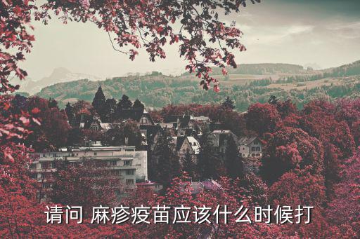 麻疹疫苗接種時間，請問 麻疹疫苗應該什么時候打