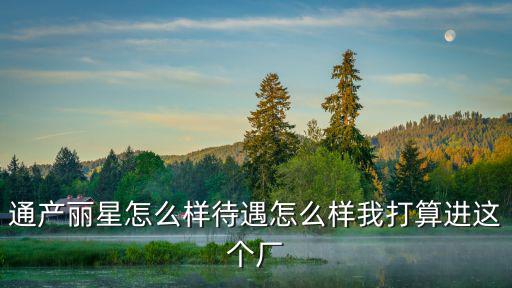 通產(chǎn)麗星怎么樣待遇怎么樣我打算進這個廠