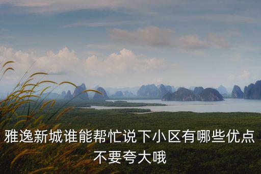 雅逸新城誰能幫忙說下小區有哪些優點不要夸大哦