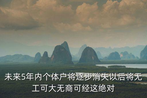未來5年內(nèi)個(gè)體戶將逐步消失以后將無工可大無商可經(jīng)這絕對(duì)