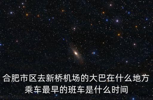 合肥市區去新橋機場的大巴在什么地方乘車最早的班車是什么時間