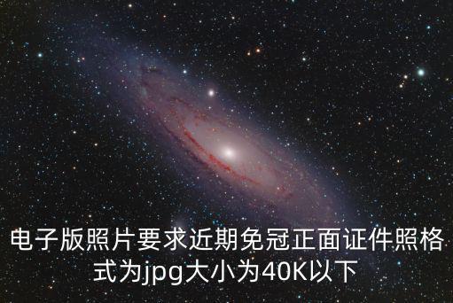 電子版照片要求近期免冠正面證件照格式為jpg大小為40K以下