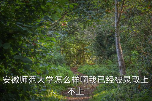 安徽師范大學怎么樣啊我已經被錄取上不上