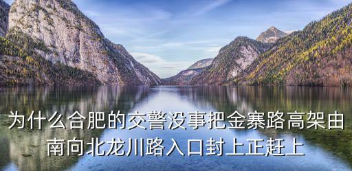 為什么合肥的交警沒事把金寨路高架由南向北龍川路入口封上正趕上