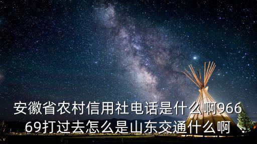 安徽省農村信用社電話是什么啊96669打過去怎么是山東交通什么啊