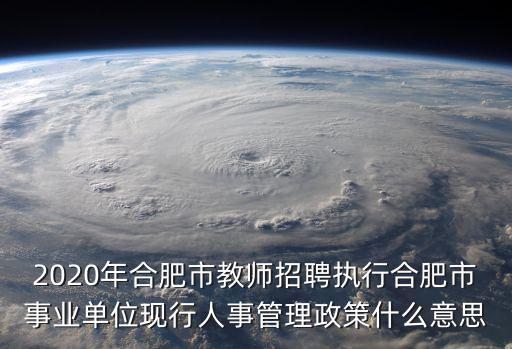 2020年合肥市教師招聘執(zhí)行合肥市事業(yè)單位現(xiàn)行人事管理政策什么意思