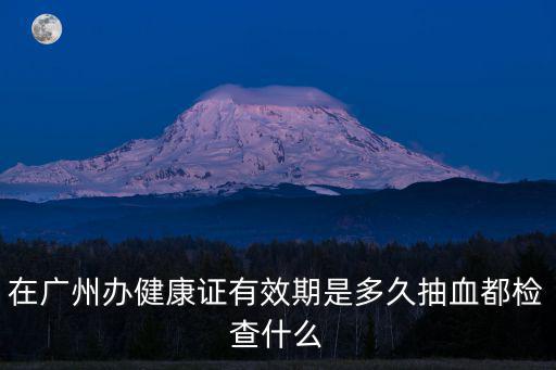 在廣州辦健康證有效期是多久抽血都檢查什么